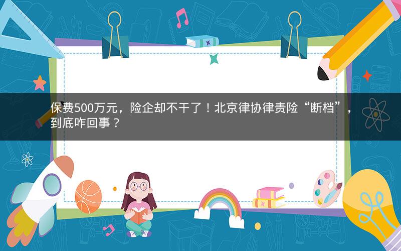 保费500万元，险企却不干了！北京律协律责险“断档”，到底咋回事？