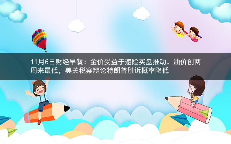 11月6日财经早餐：金价受益于避险买盘推动，油价创两周来最低，美关税案辩论特朗普胜诉概率降低