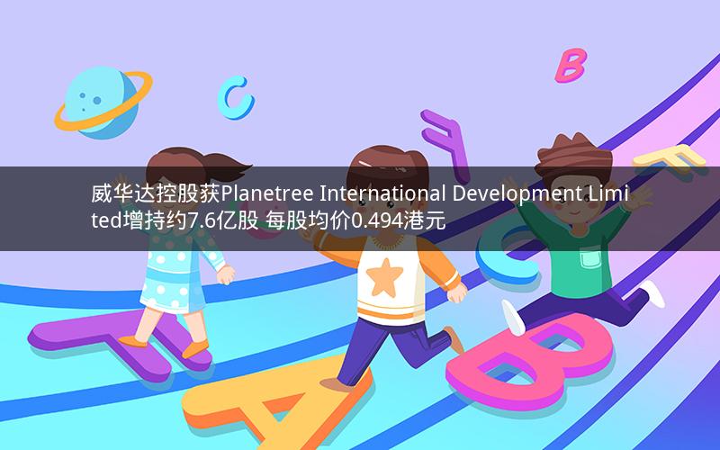 威华达控股获Planetree International Development Limited增持约7.6亿股 每股均价0.494港元 威华达控股获Planetree International Development Limited增持约7.6亿股 每股均价0.494港元