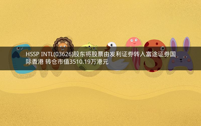 HSSP INTL(03626)股东将股票由发利证券转入富途证券国际香港 转仓市值3510.19万港元