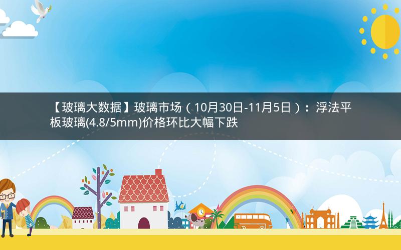 【玻璃大数据】玻璃市场(10月30日-11月5日):浮法平板玻璃(4.8/5mm)价格环比大幅下跌 【玻璃大数据】玻璃市场(10月30日-11月5日):浮法平板玻璃(4.8/5mm)价格环比大幅下跌