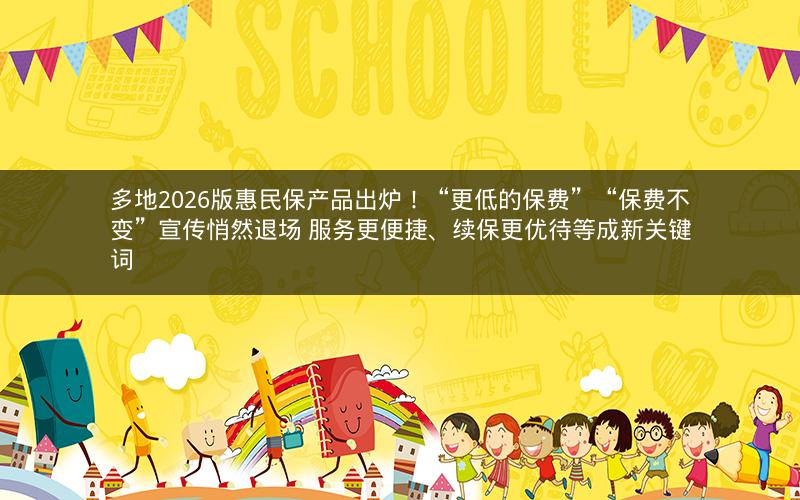 多地2026版惠民保产品出炉!“更低的保费”“保费不变”宣传悄然退场 服务更便捷、续保更优待等成新关键词 多地2026版惠民保产品出炉!“更低的保费”“保费不变”宣传悄然退场 服务更便捷、续保更优待等成新关键词