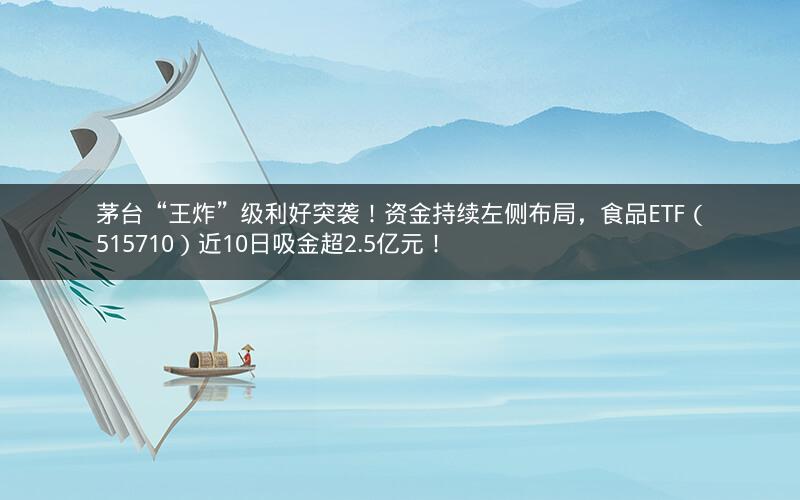 茅台“王炸”级利好突袭！资金持续左侧布局，食品ETF（515710）近10日吸金超2.5亿元！