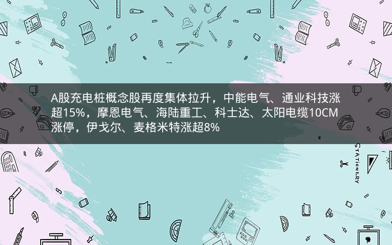 A股充电桩概念股再度集体拉升，中能电气、通业科技涨超15%，摩恩电气、海陆重工、科士达、太阳电缆10CM涨停，伊戈尔、麦格米特涨超8%