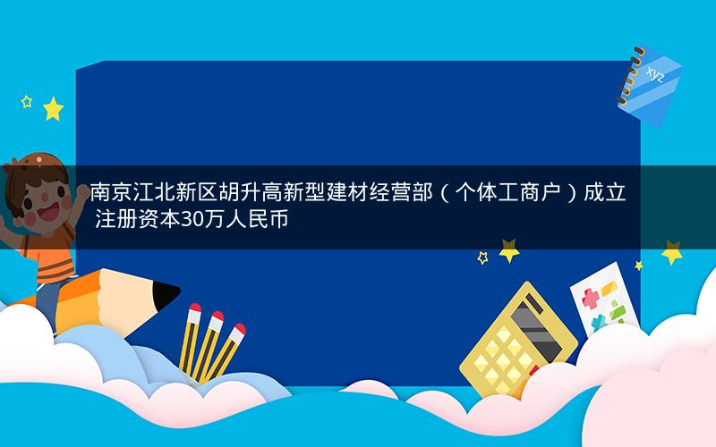 南京江北新区胡升高新型建材经营部（个体工商户）成立 注册资本30万人民币