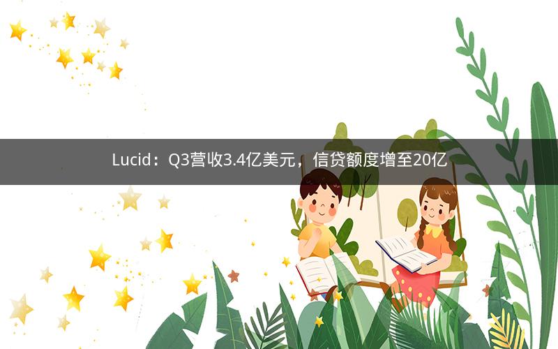 Lucid:Q3营收3.4亿美元,信贷额度增至20亿 Lucid:Q3营收3.4亿美元,信贷额度增至20亿