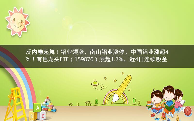 反内卷起舞!铝业领涨,南山铝业涨停,中国铝业涨超4%!有色龙头ETF(159876)涨超1.7%,近4日连续吸金 反内卷起舞!铝业领涨,南山铝业涨停,中国铝业涨超4%!有色龙头ETF(159876)涨超1.7%,近4日连续吸金