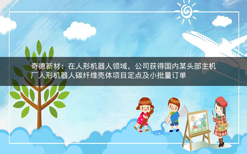 奇德新材：在人形机器人领域，公司获得国内某头部主机厂人形机器人碳纤维壳体项目定点及小批量订单