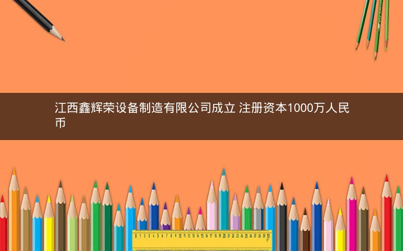 江西鑫辉荣设备制造有限公司成立 注册资本1000万人民币