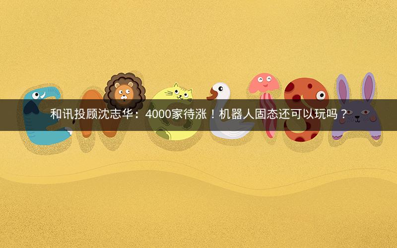 和讯投顾沈志华：4000家待涨！机器人固态还可以玩吗？