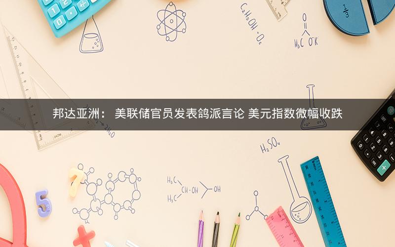 邦达亚洲: 美联储官员发表鸽派言论 美元指数微幅收跌 邦达亚洲: 美联储官员发表鸽派言论 美元指数微幅收跌