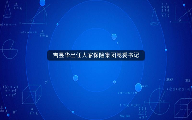 吉昱华出任大家保险集团党委书记