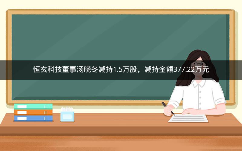 恒玄科技董事汤晓冬减持1.5万股，减持金额377.22万元
