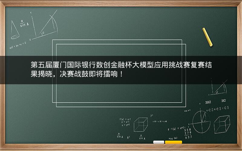 第五届厦门国际银行数创金融杯大模型应用挑战赛复赛结果揭晓，决赛战鼓即将擂响！