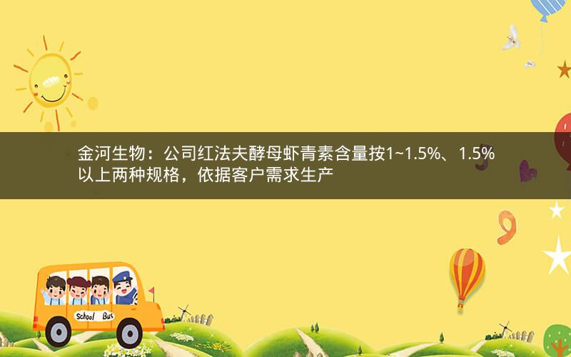 金河生物：公司红法夫酵母虾青素含量按1~1.5%、1.5%以上两种规格，依据客户需求生产