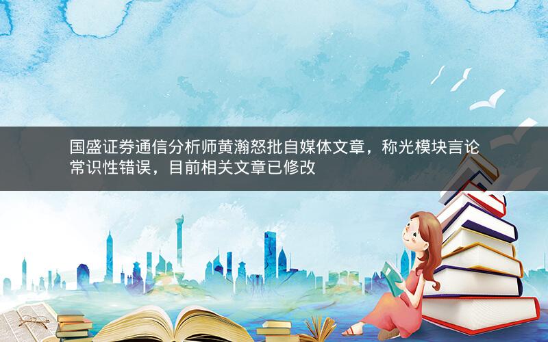 国盛证券通信分析师黄瀚怒批自媒体文章，称光模块言论常识性错误，目前相关文章已修改