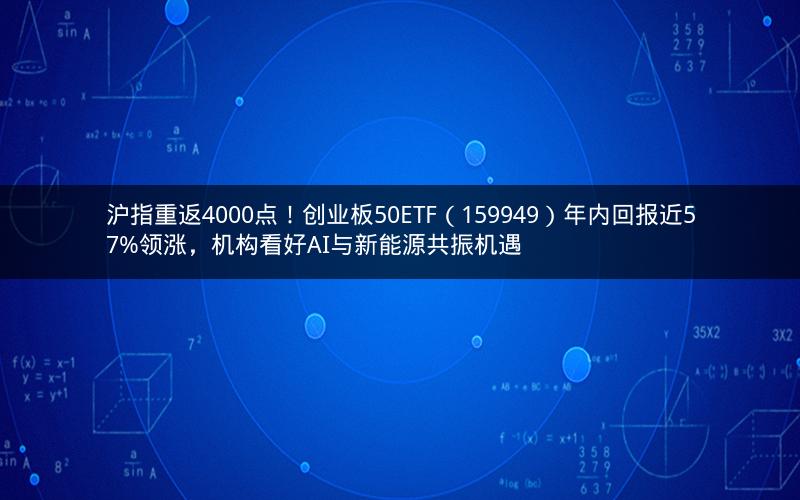 沪指重返4000点！创业板50ETF（159949）年内回报近57%领涨，机构看好AI与新能源共振机遇