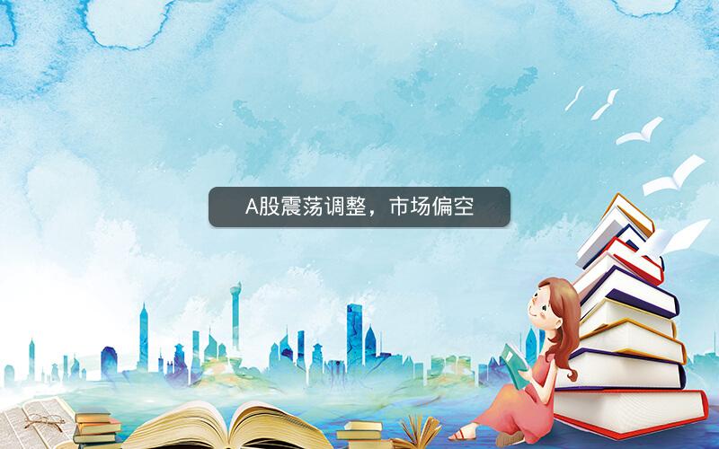 A股震荡调整，市场偏空