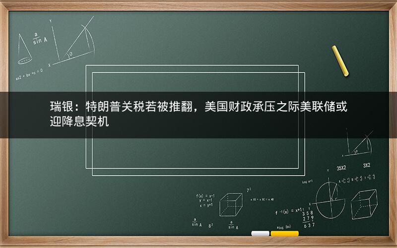 瑞银：特朗普关税若被推翻，美国财政承压之际美联储或迎降息契机
