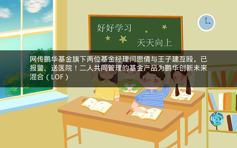 网传鹏华基金旗下两位基金经理闫思倩与王子建互殴，已报警、送医院！二人共同管理的基金产品为鹏华创新未来混合（LOF）