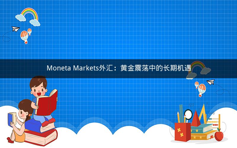 Moneta Markets外汇：黄金震荡中的长期机遇