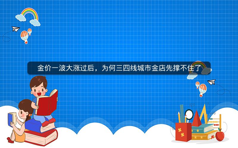 金价一波大涨过后，为何三四线城市金店先撑不住了