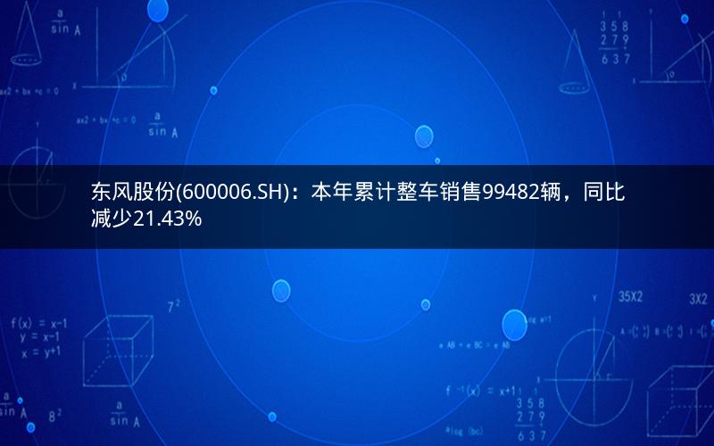 东风股份(600006.SH)：本年累计整车销售99482辆，同比减少21.43%