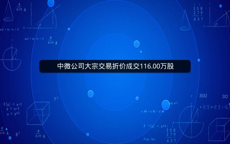 中微公司大宗交易折价成交116.00万股 中微公司大宗交易折价成交116.00万股