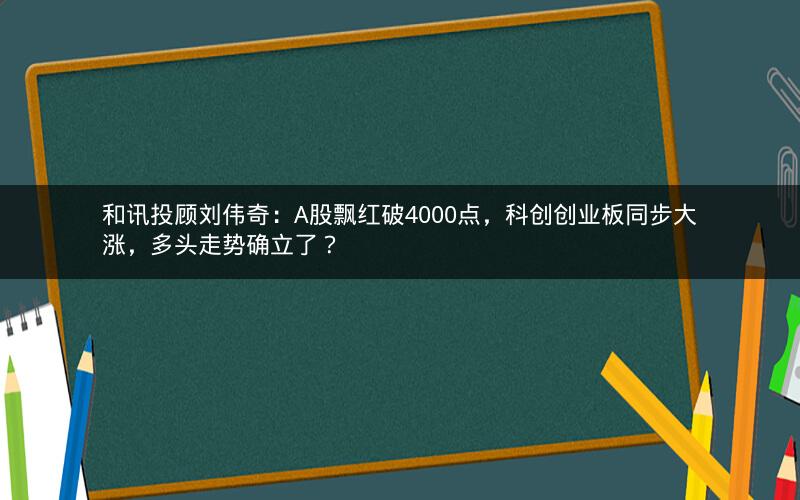 和讯投顾刘伟奇:A股飘红破4000点,科创创业板同步大涨,多头走势确立了? 和讯投顾刘伟奇:A股飘红破4000点,科创创业板同步大涨,多头走势确立了?
