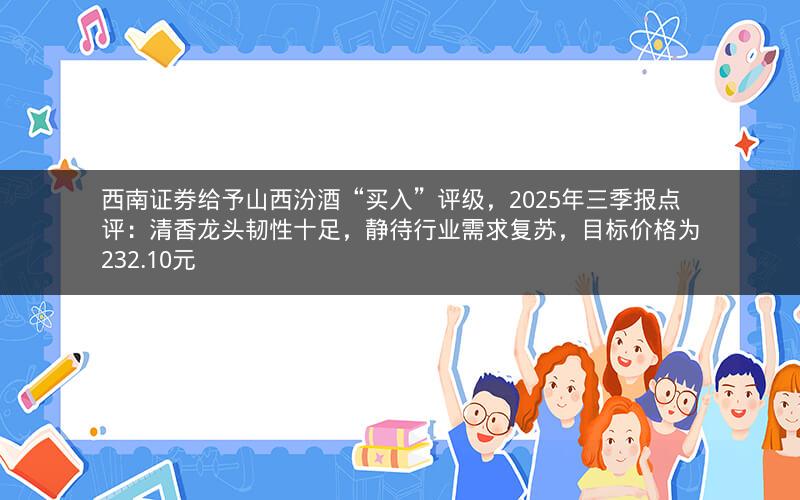 西南证券给予山西汾酒“买入”评级，2025年三季报点评：清香龙头韧性十足，静待行业需求复苏，目标价格为232.10元