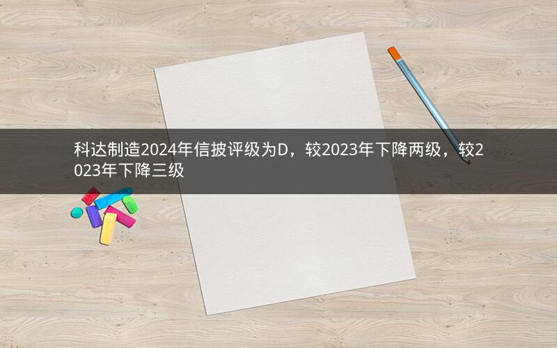 科达制造2024年信披评级为D，较2023年下降两级，较2023年下降三级