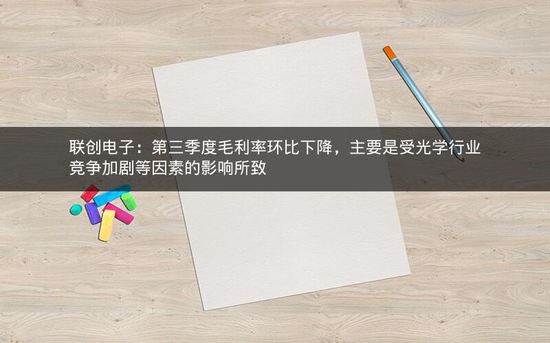 联创电子：第三季度毛利率环比下降，主要是受光学行业竞争加剧等因素的影响所致