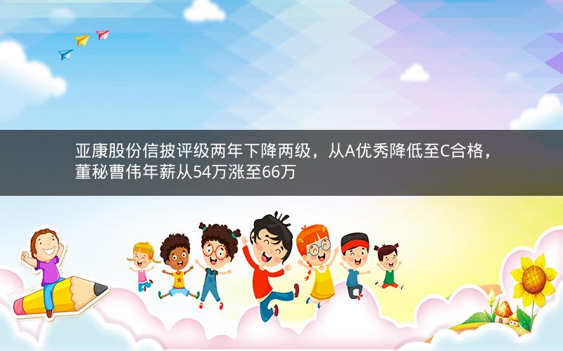 亚康股份信披评级两年下降两级,从A优秀降低至C合格,董秘曹伟年薪从54万涨至66万 亚康股份信披评级两年下降两级,从A优秀降低至C合格,董秘曹伟年薪从54万涨至66万