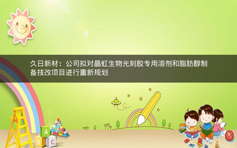 久日新材：公司拟对晶虹生物光刻胶专用溶剂和脂肪醇制备技改项目进行重新规划