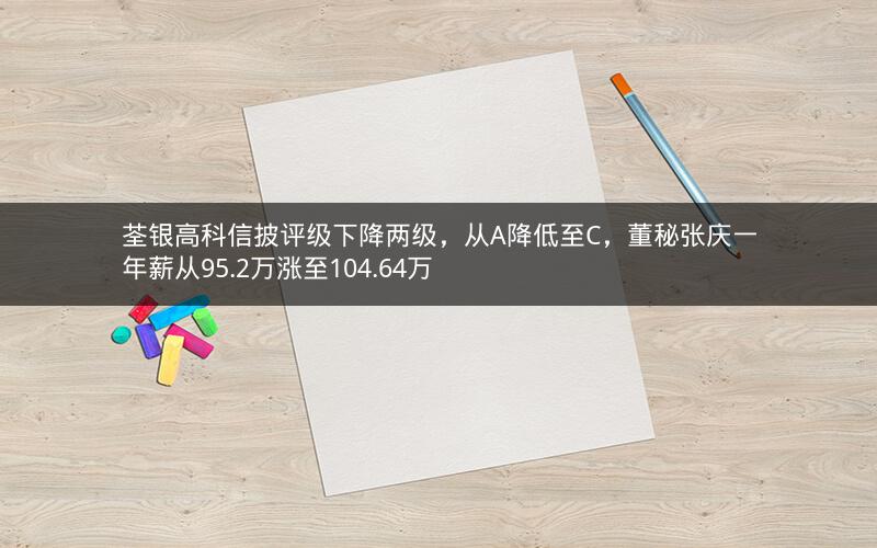 荃银高科信披评级下降两级,从A降低至C,董秘张庆一年薪从95.2万涨至104.64万 荃银高科信披评级下降两级,从A降低至C,董秘张庆一年薪从95.2万涨至104.64万