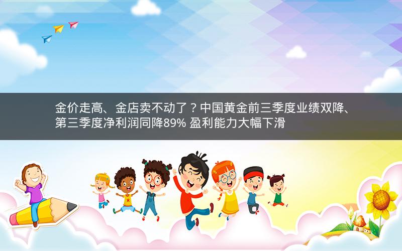 金价走高、金店卖不动了？中国黄金前三季度业绩双降、第三季度净利润同降89% 盈利能力大幅下滑