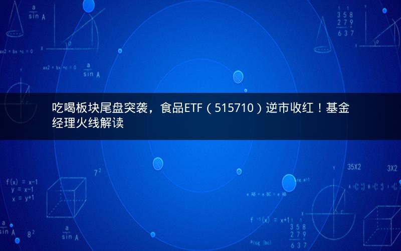 吃喝板块尾盘突袭，食品ETF（515710）逆市收红！基金经理火线解读