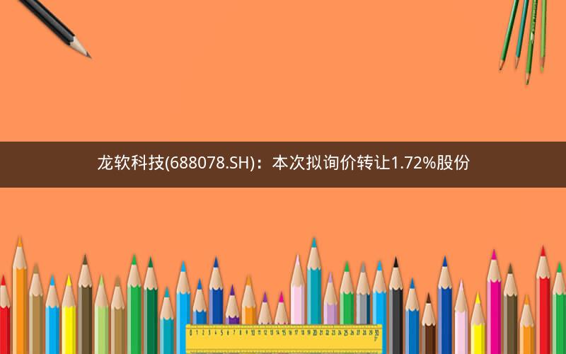 龙软科技(688078.SH)：本次拟询价转让1.72%股份