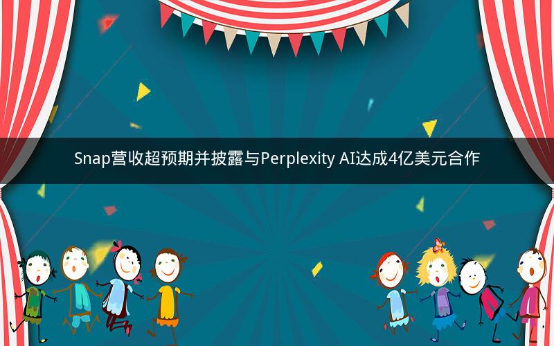 Snap营收超预期并披露与Perplexity AI达成4亿美元合作