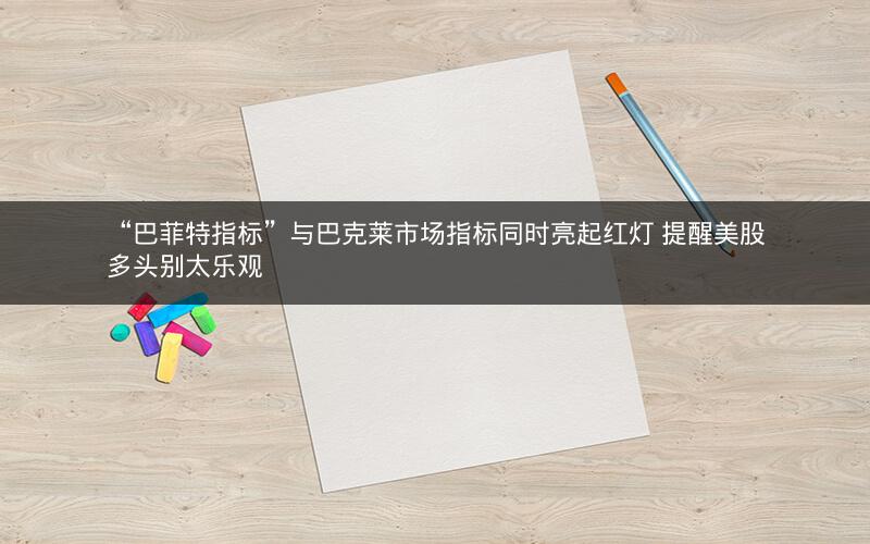“巴菲特指标”与巴克莱市场指标同时亮起红灯 提醒美股多头别太乐观