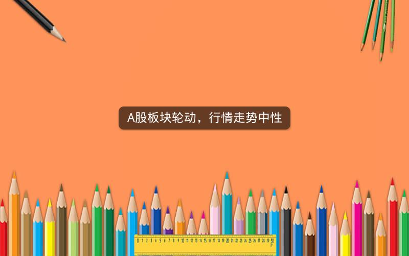 A股板块轮动，行情走势中性