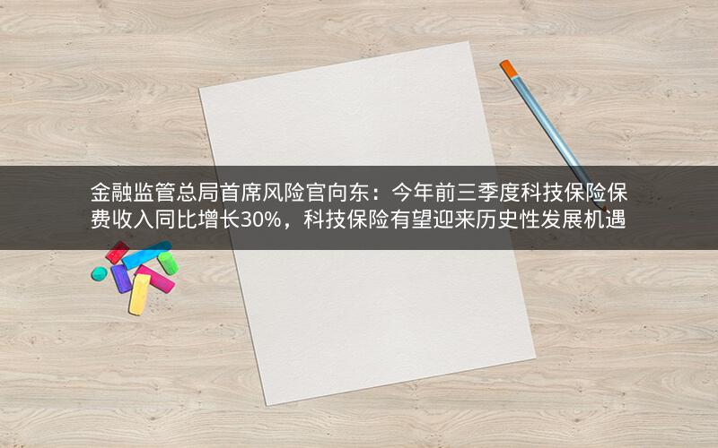 金融监管总局首席风险官向东：今年前三季度科技保险保费收入同比增长30%，科技保险有望迎来历史性发展机遇
