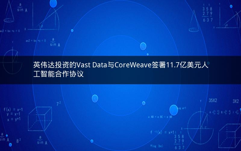 英伟达投资的Vast Data与CoreWeave签署11.7亿美元人工智能合作协议