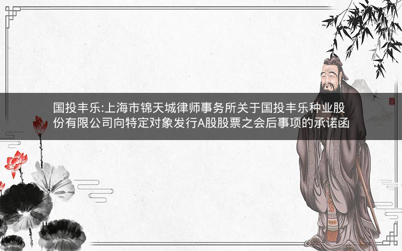 国投丰乐:上海市锦天城律师事务所关于国投丰乐种业股份有限公司向特定对象发行A股股票之会后事项的承诺函