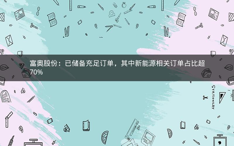 富奥股份：已储备充足订单，其中新能源相关订单占比超70%