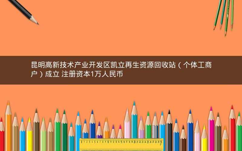 昆明高新技术产业开发区凯立再生资源回收站（个体工商户）成立 注册资本1万人民币