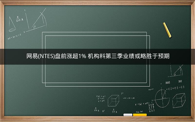 网易(NTES)盘前涨超1% 机构料第三季业绩或略胜于预期 网易(NTES)盘前涨超1% 机构料第三季业绩或略胜于预期