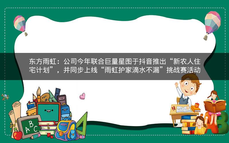东方雨虹：公司今年联合巨量星图于抖音推出“新农人住宅计划”，并同步上线“雨虹护家滴水不漏”挑战赛活动