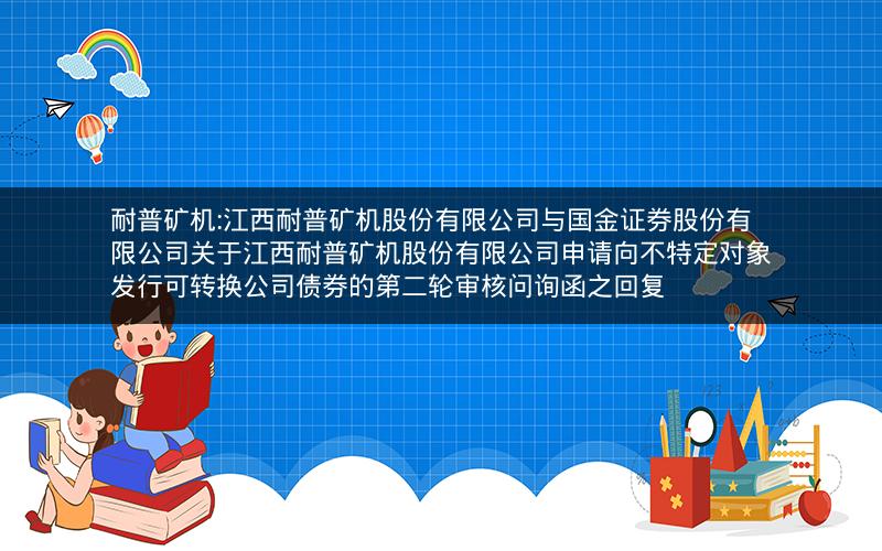 耐普矿机:江西耐普矿机股份有限公司与国金证券股份有限公司关于江西耐普矿机股份有限公司申请向不特定对象发行可转换公司债券的第二轮审核问询函之回复