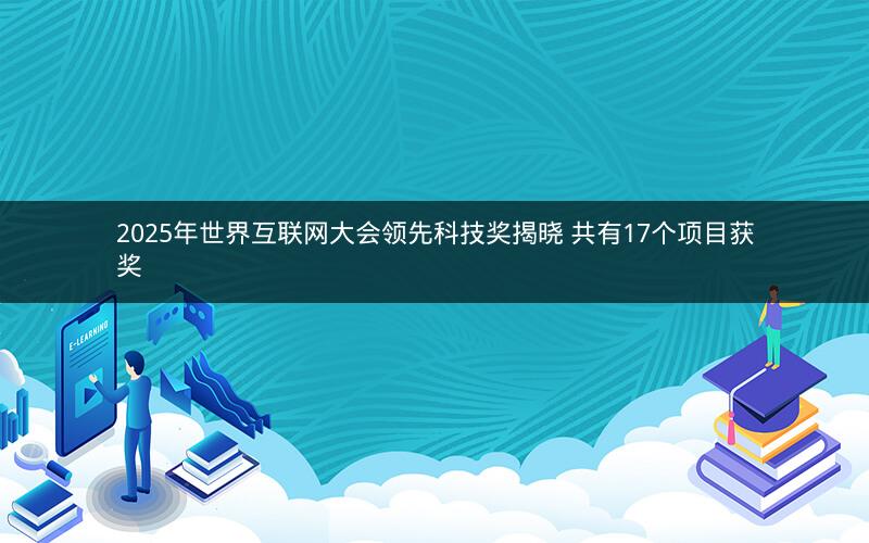 2025年世界互联网大会领先科技奖揭晓 共有17个项目获奖